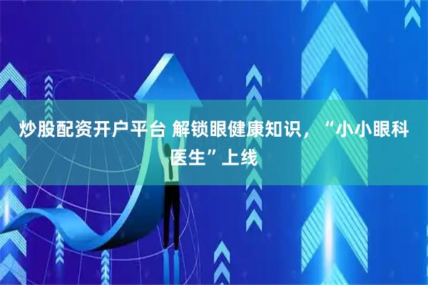 炒股配资开户平台 解锁眼健康知识，“小小眼科医生”上线