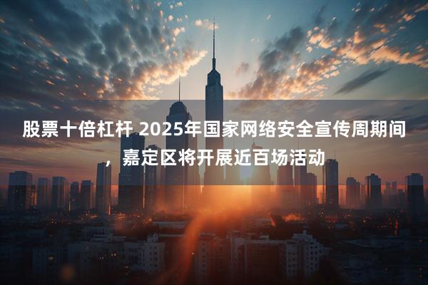 股票十倍杠杆 2025年国家网络安全宣传周期间，嘉定区将开展近百场活动