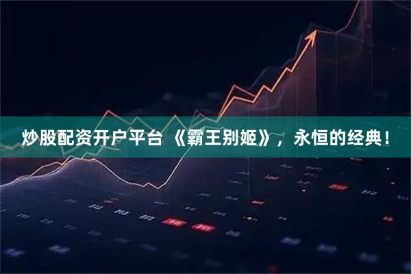 炒股配资开户平台 《霸王别姬》，永恒的经典！