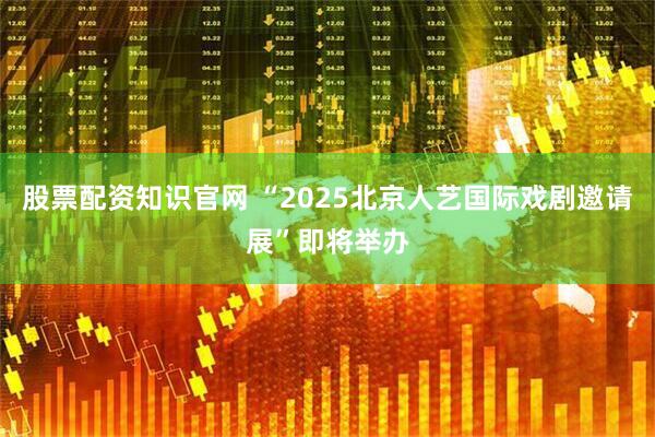 股票配资知识官网 “2025北京人艺国际戏剧邀请展”即将举办