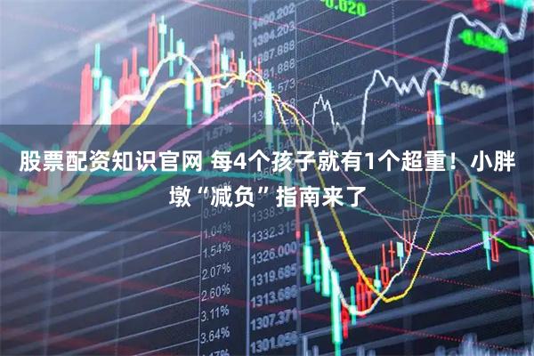 股票配资知识官网 每4个孩子就有1个超重！小胖墩“减负”指南来了