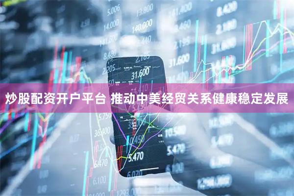 炒股配资开户平台 推动中美经贸关系健康稳定发展