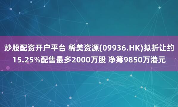 炒股配资开户平台 稀美资源(09936.HK)拟折让约15.25%配售最多2000万股 净筹9850万港元