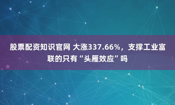 股票配资知识官网 大涨337.66%，支撑工业富联的只有“头雁效应”吗