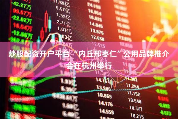 炒股配资开户平台 “内丘邢枣仁”公用品牌推介会在杭州举行