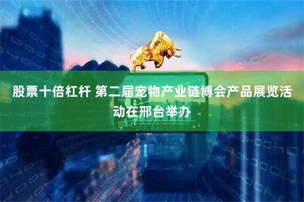 股票十倍杠杆 第二届宠物产业链博会产品展览活动在邢台举办