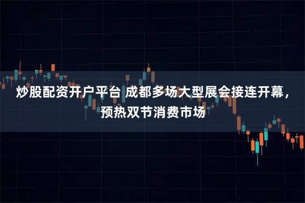 炒股配资开户平台 成都多场大型展会接连开幕，预热双节消费市场