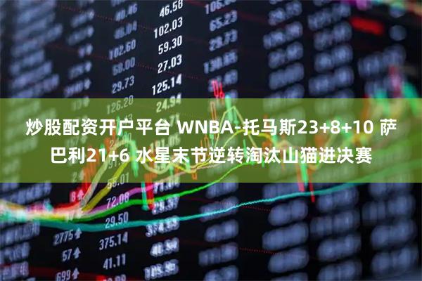 炒股配资开户平台 WNBA-托马斯23+8+10 萨巴利21+6 水星末节逆转淘汰山猫进决赛