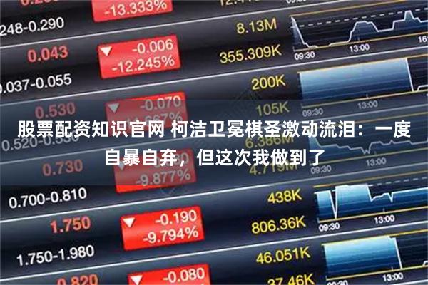 股票配资知识官网 柯洁卫冕棋圣激动流泪：一度自暴自弃，但这次我做到了