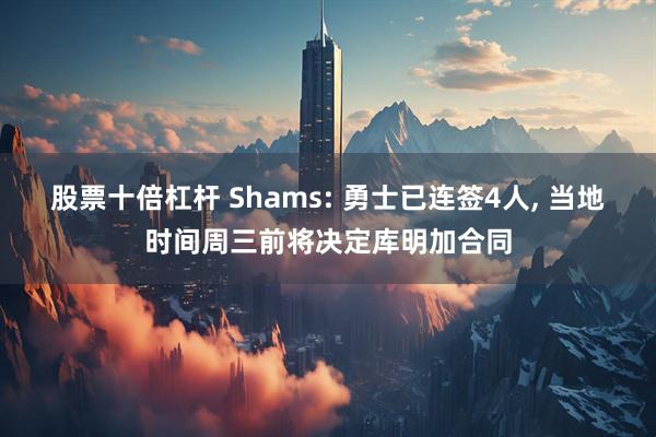 股票十倍杠杆 Shams: 勇士已连签4人, 当地时间周三前将决定库明加合同