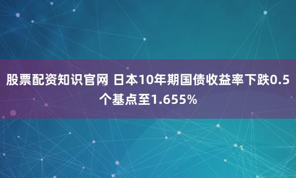 股票配资知识官网 日本10年期国债收益率下跌0.5个基点至1.655%