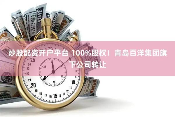 炒股配资开户平台 100%股权！青岛百洋集团旗下公司转让