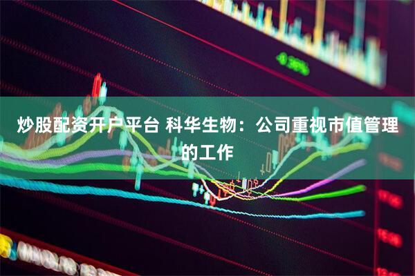 炒股配资开户平台 科华生物：公司重视市值管理的工作