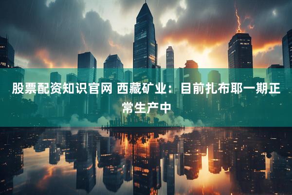 股票配资知识官网 西藏矿业：目前扎布耶一期正常生产中