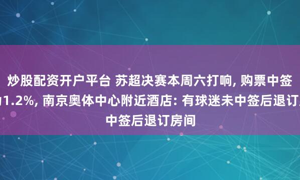 炒股配资开户平台 苏超决赛本周六打响, 购票中签率为1.2%, 南京奥体中心附近酒店: 有球迷未中签后退订房间