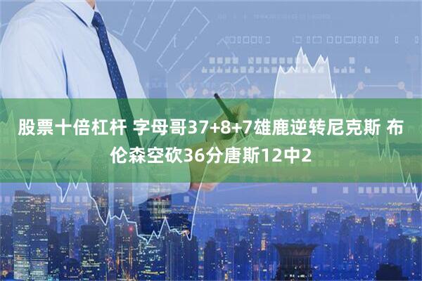 股票十倍杠杆 字母哥37+8+7雄鹿逆转尼克斯 布伦森空砍36分唐斯12中2