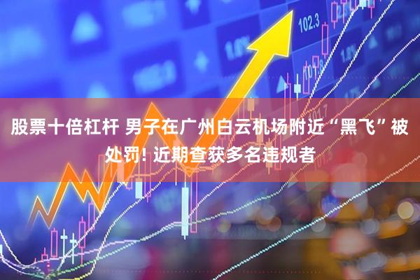 股票十倍杠杆 男子在广州白云机场附近“黑飞”被处罚! 近期查获多名违规者