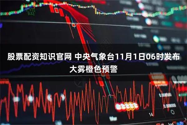 股票配资知识官网 中央气象台11月1日06时发布大雾橙色预警