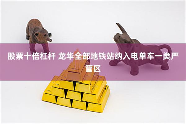 股票十倍杠杆 龙华全部地铁站纳入电单车一类严管区