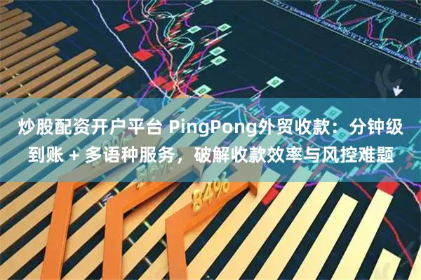 炒股配资开户平台 PingPong外贸收款：分钟级到账 + 多语种服务，破解收款效率与风控难题