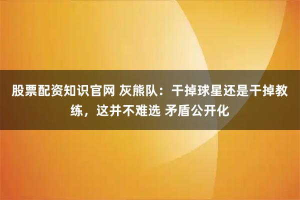 股票配资知识官网 灰熊队：干掉球星还是干掉教练，这并不难选 矛盾公开化