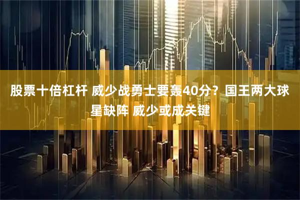股票十倍杠杆 威少战勇士要轰40分？国王两大球星缺阵 威少或成关键