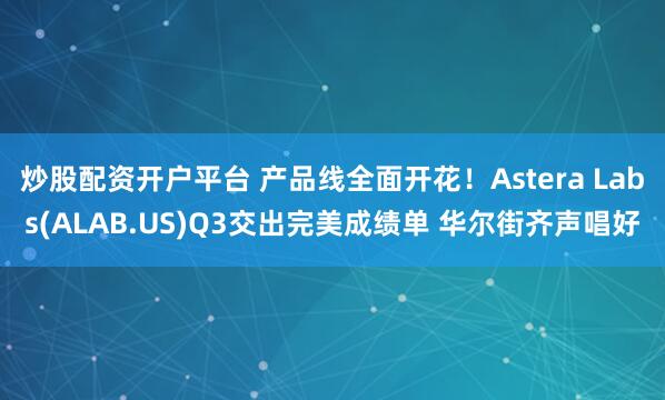 炒股配资开户平台 产品线全面开花！Astera Labs(ALAB.US)Q3交出完美成绩单 华尔街齐声唱好