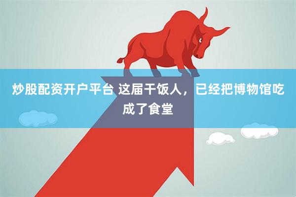 炒股配资开户平台 这届干饭人，已经把博物馆吃成了食堂