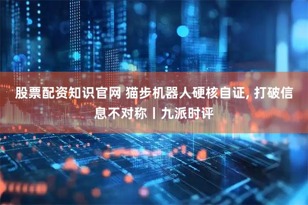股票配资知识官网 猫步机器人硬核自证, 打破信息不对称丨九派时评