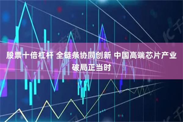 股票十倍杠杆 全链条协同创新 中国高端芯片产业破局正当时