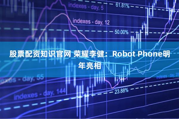 股票配资知识官网 荣耀李健：Robot Phone明年亮相