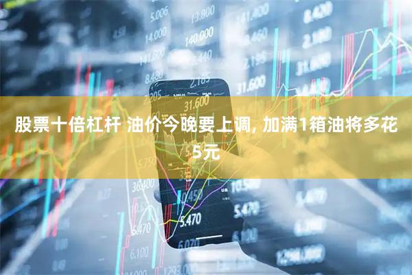 股票十倍杠杆 油价今晚要上调, 加满1箱油将多花5元
