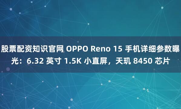 股票配资知识官网 OPPO Reno 15 手机详细参数曝光：6.32 英寸 1.5K 小直屏，天玑 8450 芯片