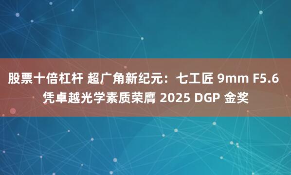 股票十倍杠杆 超广角新纪元：七工匠 9mm F5.6 凭卓越光学素质荣膺 2025 DGP 金奖