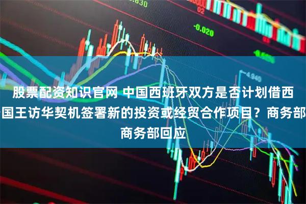 股票配资知识官网 中国西班牙双方是否计划借西班牙国王访华契机签署新的投资或经贸合作项目？商务部回应