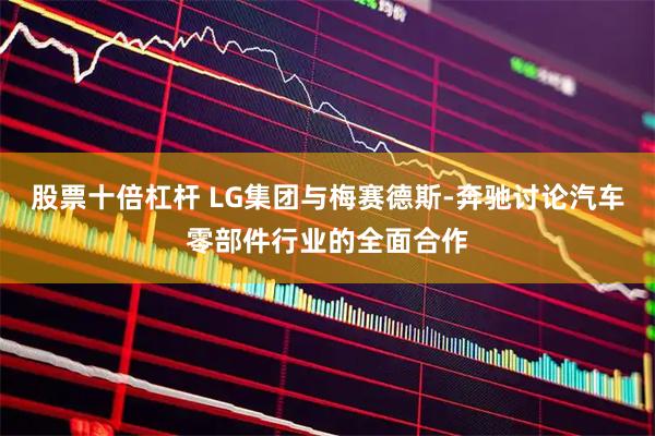 股票十倍杠杆 LG集团与梅赛德斯-奔驰讨论汽车零部件行业的全面合作