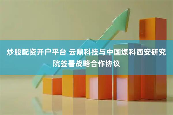 炒股配资开户平台 云鼎科技与中国煤科西安研究院签署战略合作协议