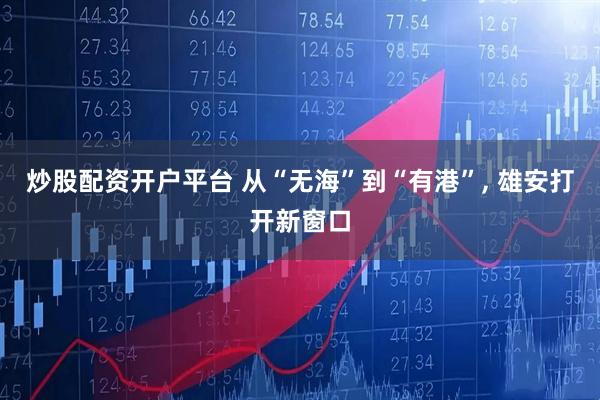 炒股配资开户平台 从“无海”到“有港”, 雄安打开新窗口
