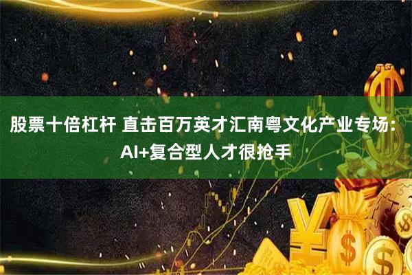 股票十倍杠杆 直击百万英才汇南粤文化产业专场: AI+复合型人才很抢手