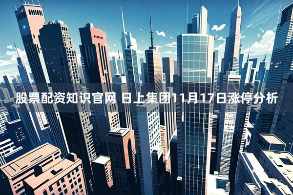 股票配资知识官网 日上集团11月17日涨停分析