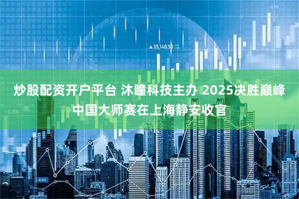炒股配资开户平台 沐瞳科技主办 2025决胜巅峰中国大师赛在上海静安收官