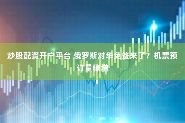 炒股配资开户平台 俄罗斯对华免签来了？机票预订量骤增