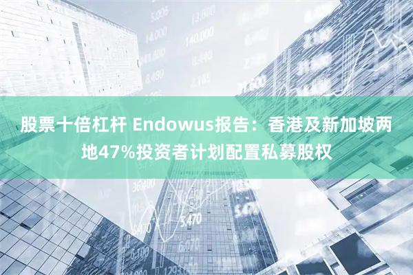 股票十倍杠杆 Endowus报告：香港及新加坡两地47%投资者计划配置私募股权