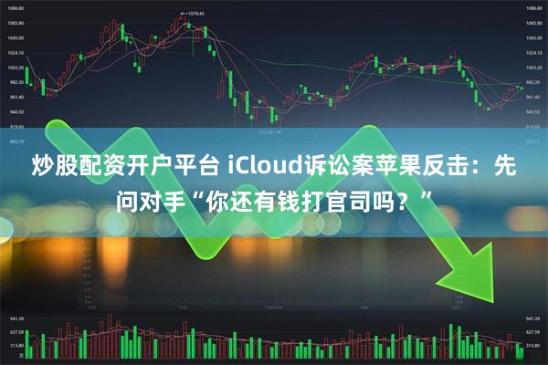 炒股配资开户平台 iCloud诉讼案苹果反击：先问对手“你还有钱打官司吗？”