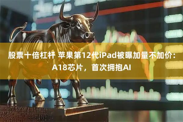 股票十倍杠杆 苹果第12代iPad被曝加量不加价：A18芯片，首次拥抱AI