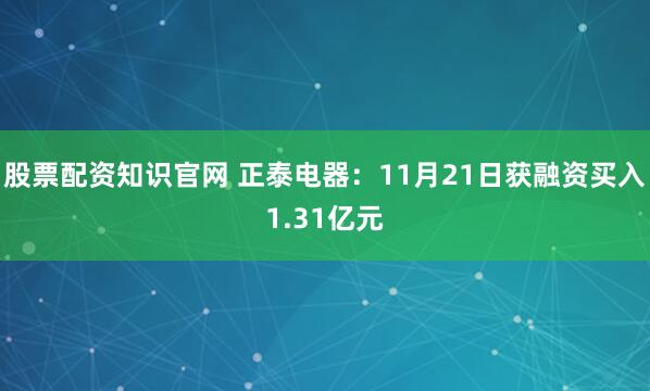 股票配资知识官网 正泰电器：11月21日获融资买入1.31亿元