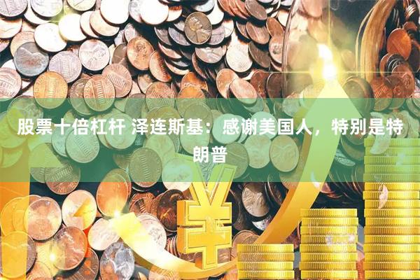 股票十倍杠杆 泽连斯基：感谢美国人，特别是特朗普