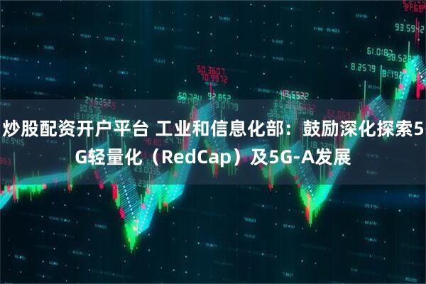 炒股配资开户平台 工业和信息化部：鼓励深化探索5G轻量化（RedCap）及5G-A发展