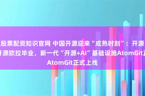 股票配资知识官网 中国开源迎来“成熟时刻”：开源鸿蒙和开源欧拉毕业，新一代“开源+AI”基础设施AtomGit正式上线