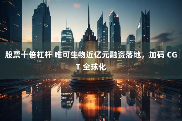 股票十倍杠杆 唯可生物近亿元融资落地，加码 CGT 全球化